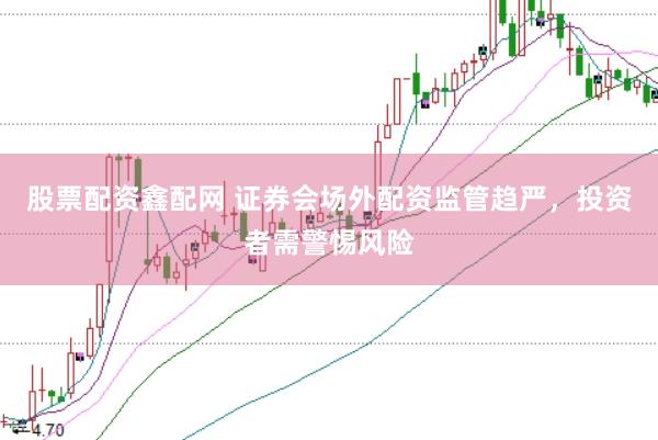 股票配资鑫配网 证券会场外配资监管趋严，投资者需警惕风险