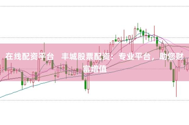 在线配资平台   丰城股票配资：专业平台，助您财富增值