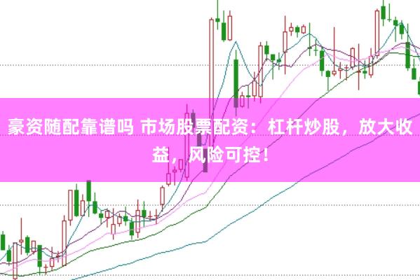 豪资随配靠谱吗 市场股票配资：杠杆炒股，放大收益，风险可控！
