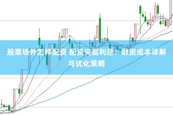 股票场外怎样配资 配资夹层利息：融资成本详解与优化策略