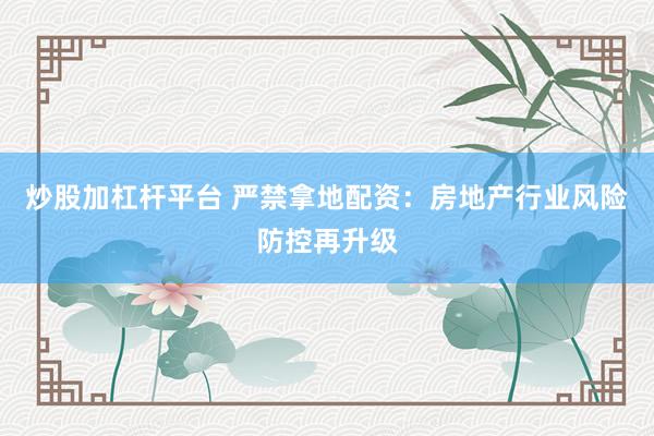 炒股加杠杆平台 严禁拿地配资：房地产行业风险防控再升级