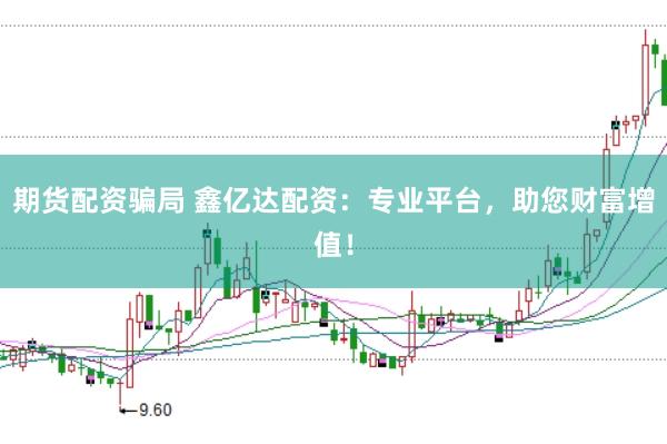 期货配资骗局 鑫亿达配资：专业平台，助您财富增值！