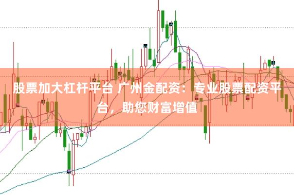 股票加大杠杆平台 广州金配资：专业股票配资平台，助您财富增值