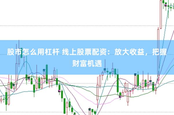 股市怎么用杠杆 线上股票配资：放大收益，把握财富机遇