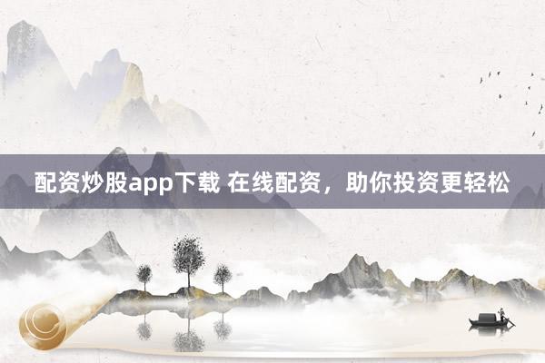 配资炒股app下载 在线配资，助你投资更轻松