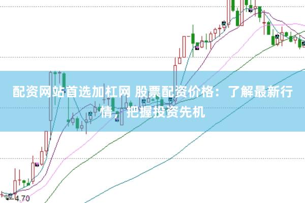 配资网站首选加杠网 股票配资价格：了解最新行情，把握投资先机