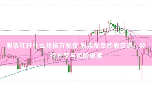 股票杠杆什么找杨方配资 股票配资炒股交流：经验分享与风险规避