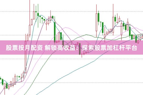 股票按月配资 解锁高收益：探索股票加杠杆平台
