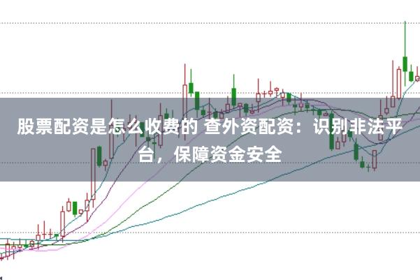 股票配资是怎么收费的 查外资配资：识别非法平台，保障资金安全