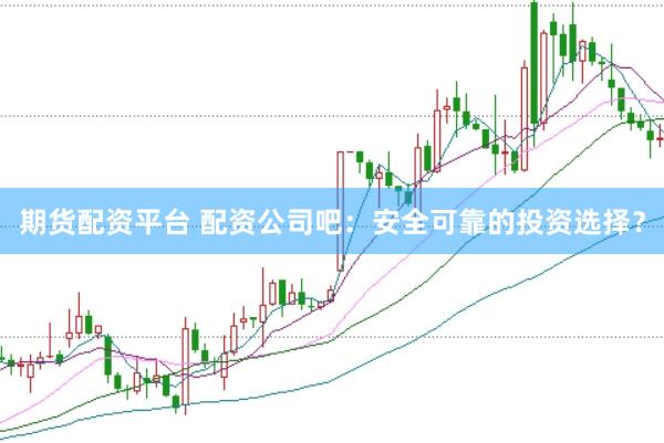 期货配资平台 配资公司吧：安全可靠的投资选择？