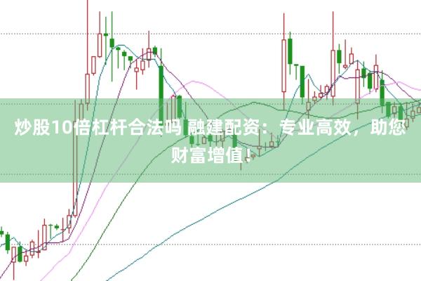炒股10倍杠杆合法吗 融建配资：专业高效，助您财富增值！