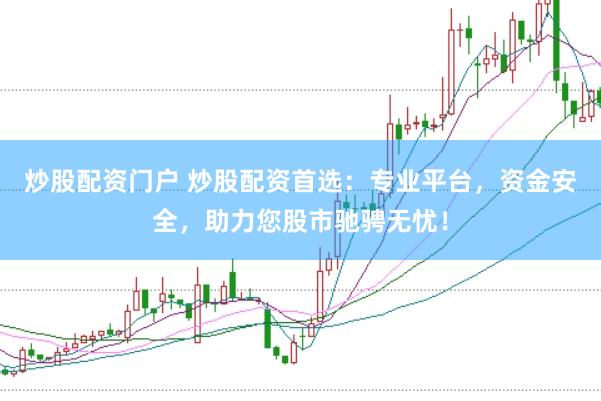 炒股配资门户 炒股配资首选：专业平台，资金安全，助力您股市驰骋无忧！