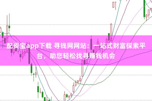 配资宝app下载 寻钱网网站：一站式财富探索平台，助您轻松找寻赚钱机会