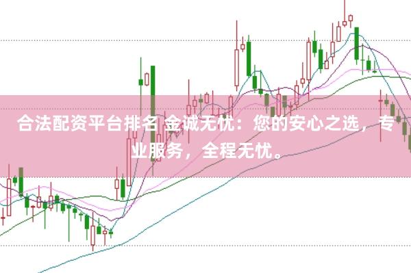 合法配资平台排名 金诚无忧：您的安心之选，专业服务，全程无忧。