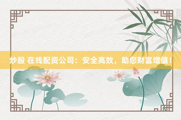 炒股 在线配资公司：安全高效，助您财富增值！