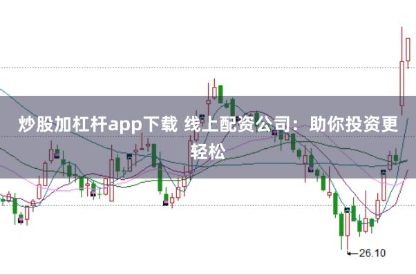 炒股加杠杆app下载 线上配资公司：助你投资更轻松