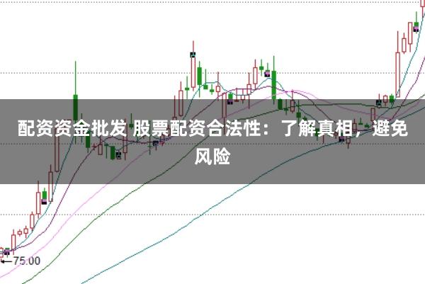 配资资金批发 股票配资合法性：了解真相，避免风险