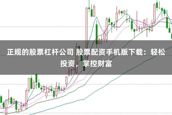 正规的股票杠杆公司 股票配资手机版下载：轻松投资，掌控财富