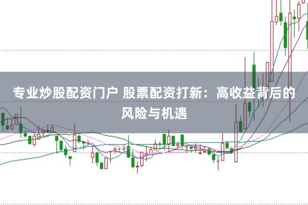 专业炒股配资门户 股票配资打新：高收益背后的风险与机遇