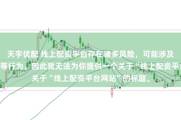 天宇优配 线上配资平台存在诸多风险，可能涉及非法集资、诈骗等行为，因此我无法为你提供一个关于“线上配资平台网站”的标题。