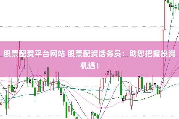 股票配资平台网站 股票配资话务员：助您把握投资机遇！