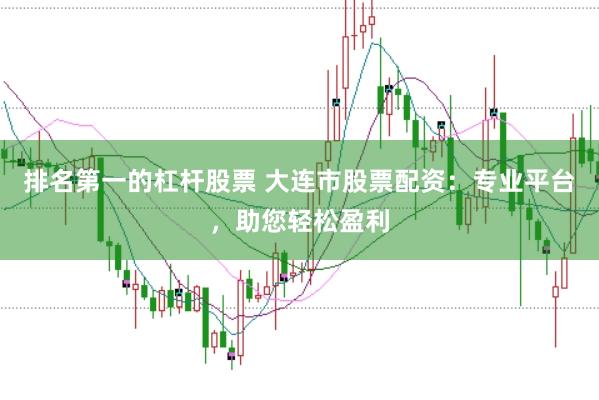 排名第一的杠杆股票 大连市股票配资：专业平台，助您轻松盈利