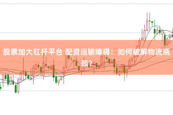 股票加大杠杆平台 配资运输障碍：如何破解物流瓶颈？