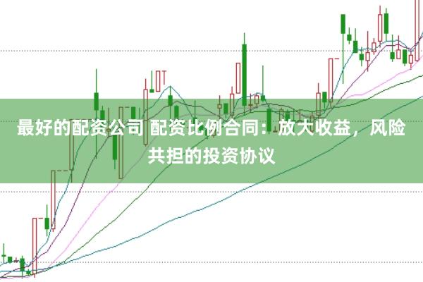 最好的配资公司 配资比例合同：放大收益，风险共担的投资协议
