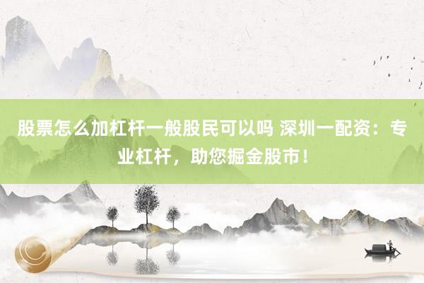 股票怎么加杠杆一般股民可以吗 深圳一配资：专业杠杆，助您掘金股市！