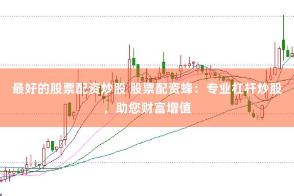 最好的股票配资炒股 股票配资蜂：专业杠杆炒股，助您财富增值