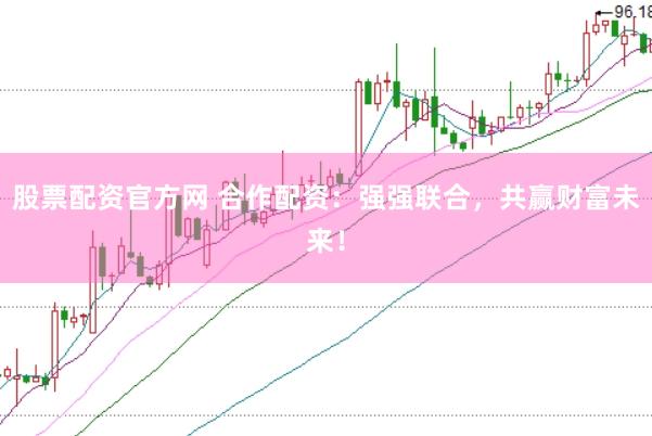 股票配资官方网 合作配资：强强联合，共赢财富未来！