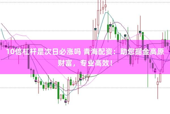 10倍杠杆是次日必涨吗 青海配资：助您掘金高原财富，专业高效！