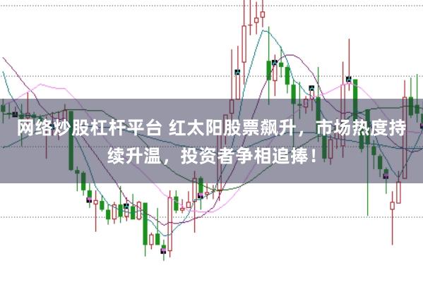 网络炒股杠杆平台 红太阳股票飙升，市场热度持续升温，投资者争相追捧！