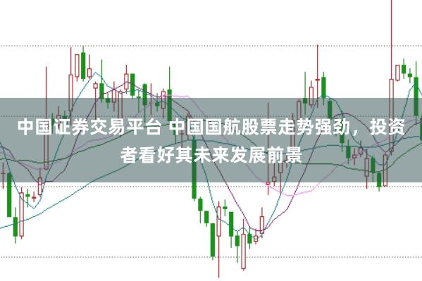 中国证券交易平台 中国国航股票走势强劲，投资者看好其未来发展前景