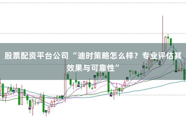 股票配资平台公司 “迪时策略怎么样？专业评估其效果与可靠性”