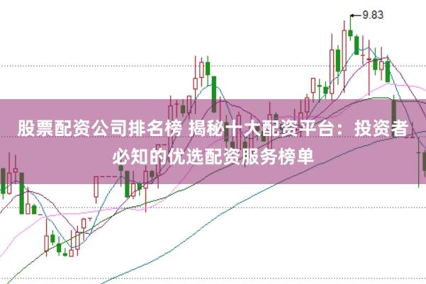 股票配资公司排名榜 揭秘十大配资平台：投资者必知的优选配资服务榜单