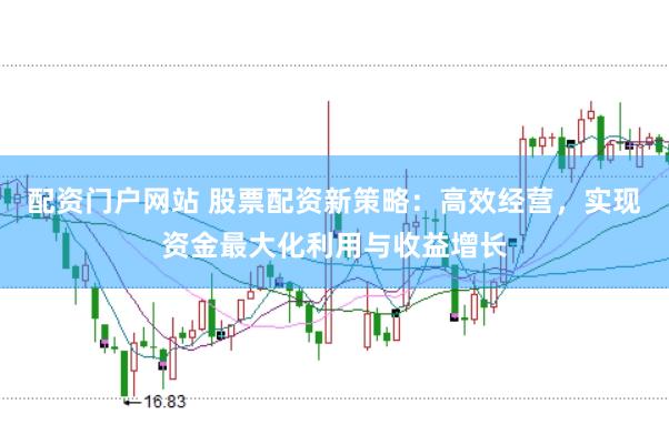 配资门户网站 股票配资新策略：高效经营，实现资金最大化利用与收益增长