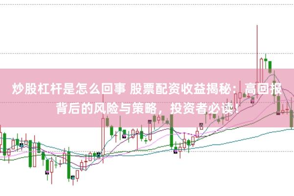 炒股杠杆是怎么回事 股票配资收益揭秘：高回报背后的风险与策略，投资者必读！