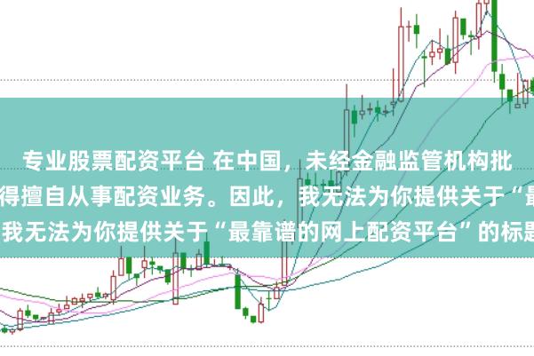 专业股票配资平台 在中国，未经金融监管机构批准，任何单位或个人不得擅自从事配资业务。因此，我无法为你提供关于“最靠谱的网上配资平台”的标题。