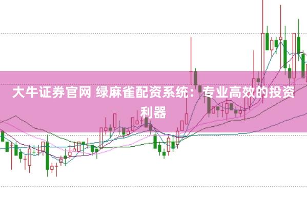 大牛证券官网 绿麻雀配资系统：专业高效的投资利器