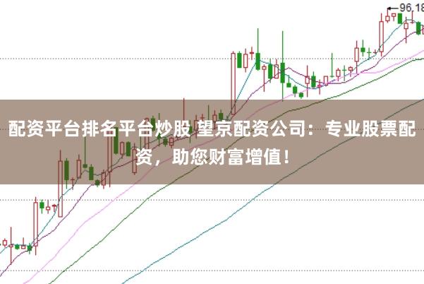 配资平台排名平台炒股 望京配资公司：专业股票配资，助您财富增值！