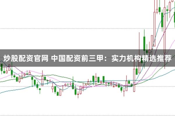 炒股配资官网 中国配资前三甲：实力机构精选推荐