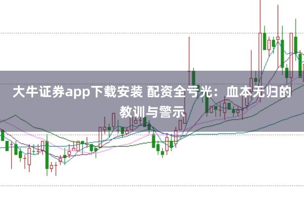 大牛证券app下载安装 配资全亏光：血本无归的教训与警示