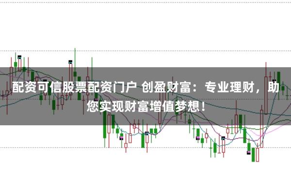 配资可信股票配资门户 创盈财富：专业理财，助您实现财富增值梦想！
