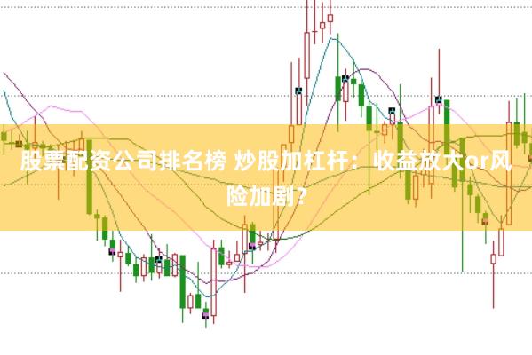股票配资公司排名榜 炒股加杠杆：收益放大or风险加剧？