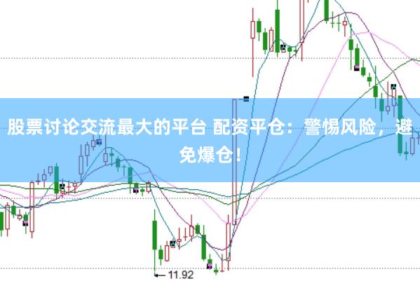 股票讨论交流最大的平台 配资平仓：警惕风险，避免爆仓！