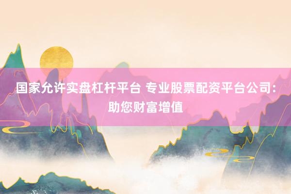 国家允许实盘杠杆平台 专业股票配资平台公司：助您财富增值