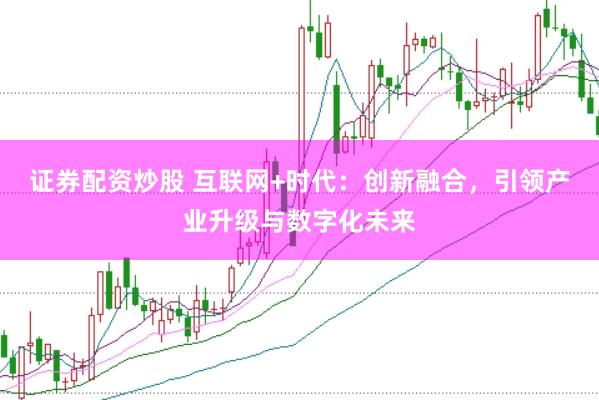 证券配资炒股 互联网+时代：创新融合，引领产业升级与数字化未来