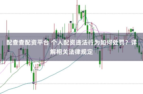 配查查配资平台 个人配资违法行为如何处罚？详解相关法律规定