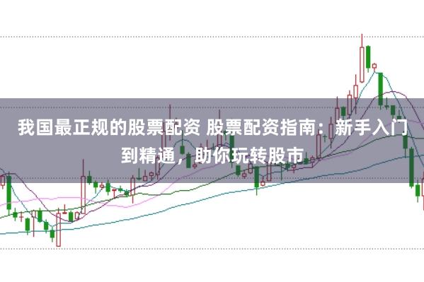 我国最正规的股票配资 股票配资指南：新手入门到精通，助你玩转股市